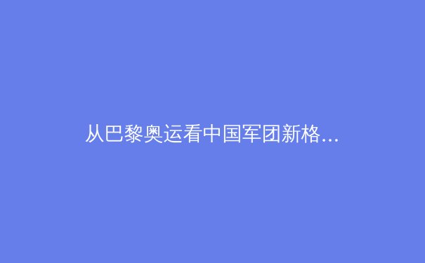 从巴黎奥运看中国军团新格局：金牌背后的体育生态变革 - 2
