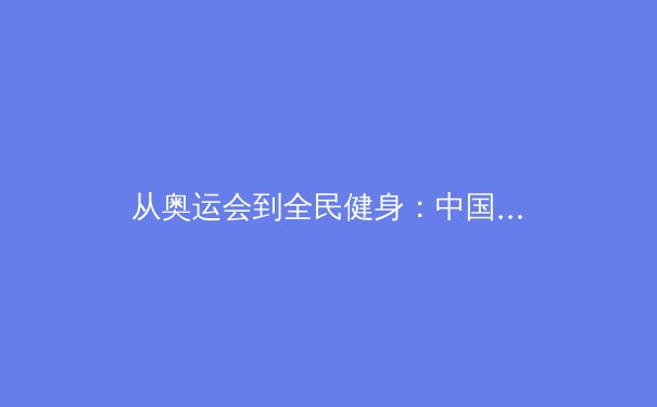 从奥运会到全民健身：中国体育产业的数字化转型与未来展望