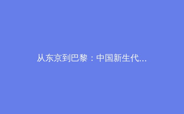 从东京到巴黎：中国新生代运动员的传承突破与后奥运时代挑战 - 2