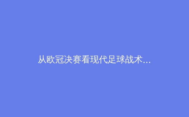 从欧冠决赛看现代足球战术演变：高压逼抢与空间控制的终极博弈