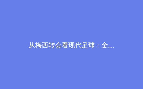 从梅西转会看现代足球：金元时代下俱乐部运营的挑战与变革