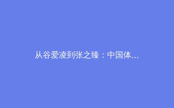 从谷爱凌到张之臻：中国体育多维突破背后的职业化思考