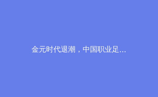 金元时代退潮，中国职业足球的阵痛与新生之路