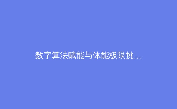 数字算法赋能与体能极限挑战：现代竞技体育的双核变革时代 - 2