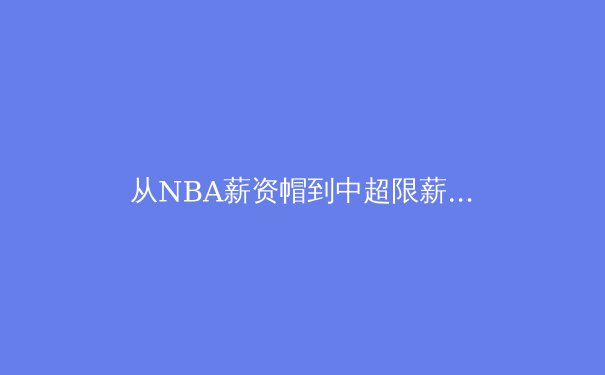 从NBA薪资帽到中超限薪令：职业体育财务健康化的全球博弈 - 3