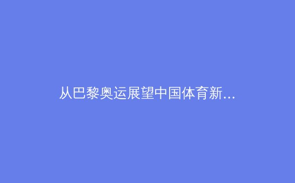 从巴黎奥运展望中国体育新格局：商业化浪潮下的全民健康新命题 - 3