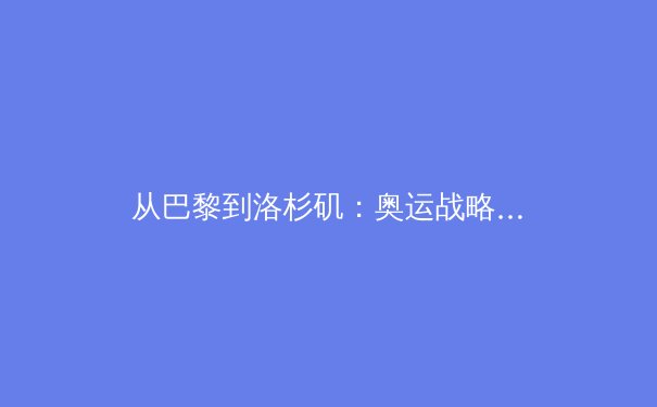 从巴黎到洛杉矶：奥运战略转型与中国体育产业的深远影响 - 3