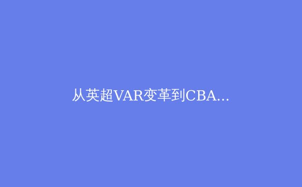 从英超VAR变革到CBA裁判争议：体育赛事判罚技术的演进与伦理困境 - 2