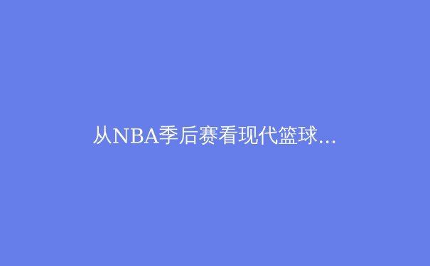 从NBA季后赛看现代篮球战术演变：空间、节奏与位置模糊化的三重革命