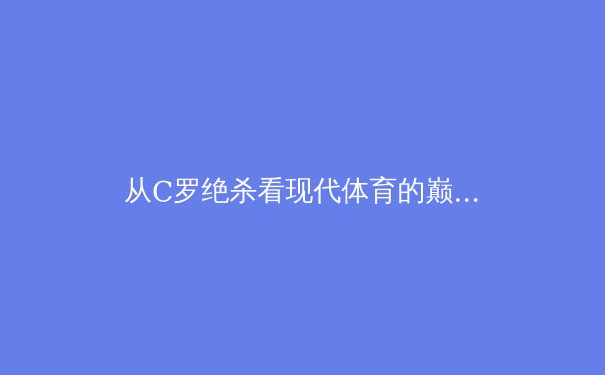 从C罗绝杀看现代体育的巅峰对决：科技如何重塑赛场胜负
